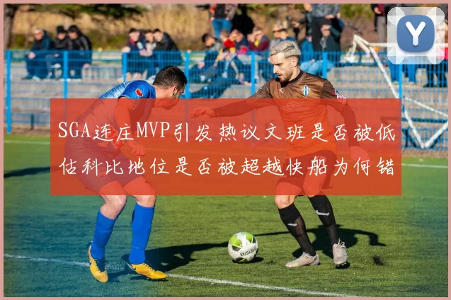 SGA连庄MVP引发热议文班是否被低估科比地位是否被超越快船为何错失良机