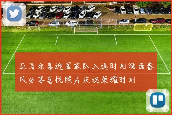 亚马尔喜迎国家队入选时刻满面春风分享喜悦照片庆祝荣耀时刻
