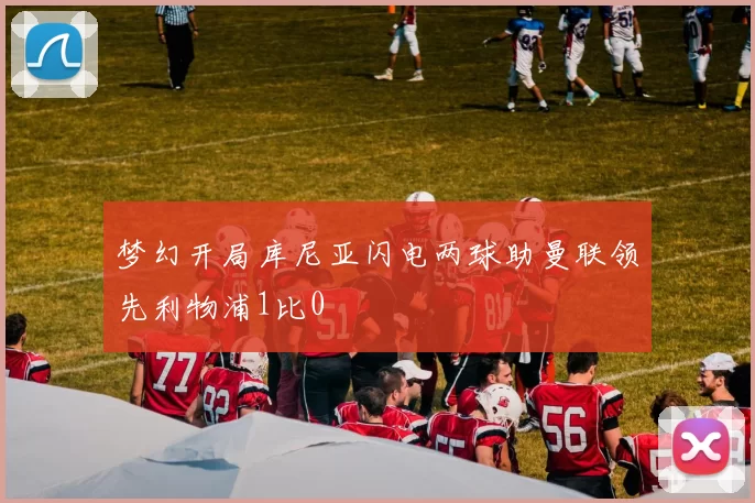梦幻开局库尼亚闪电两球助曼联领先利物浦1比0