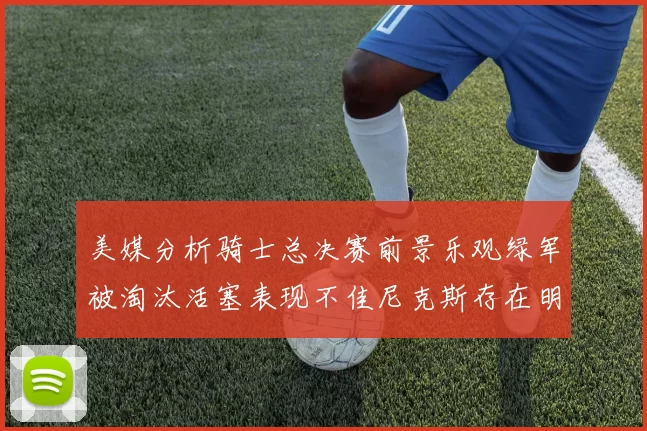 美媒分析骑士总决赛前景乐观绿军被淘汰活塞表现不佳尼克斯存在明显短板
