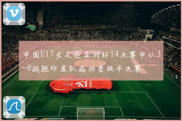 中国U17女足在亚洲杯14决赛中以3-0战胜印度队成功晋级半决赛