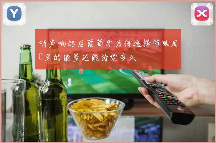 哨声响起后葡萄牙为何选择催眠局C罗的能量还能持续多久