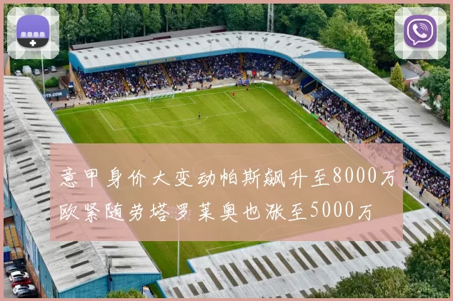 意甲身价大变动帕斯飙升至8000万欧紧随劳塔罗莱奥也涨至5000万