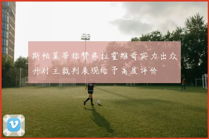 斯帕莱蒂称赞弗拉霍维奇实力出众并对主裁判表现给予高度评价