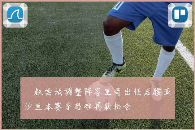 囧叔尝试调整阵容里奇出任后腰亚沙里本赛季恐难再获机会