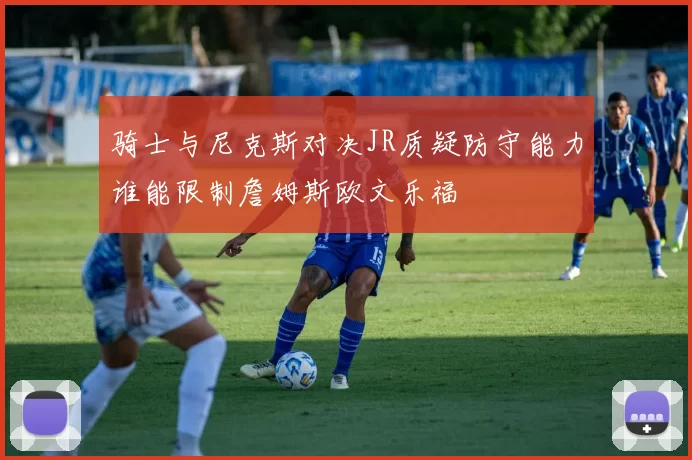 骑士与尼克斯对决JR质疑防守能力谁能限制詹姆斯欧文乐福