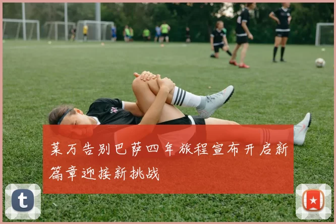 莱万告别巴萨四年旅程宣布开启新篇章迎接新挑战